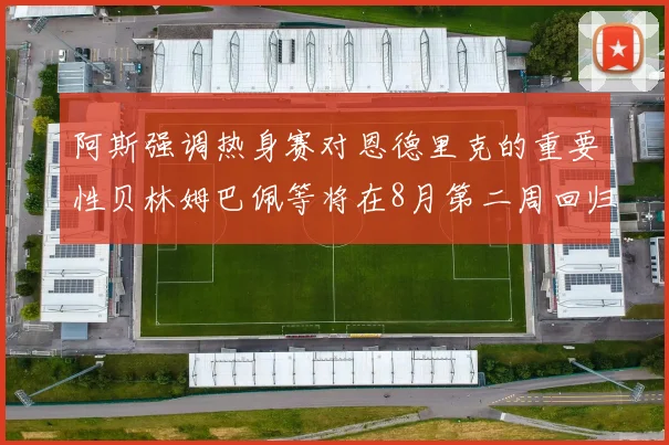 阿斯强调热身赛对恩德里克的重要性贝林姆巴佩等将在8月第二周回归