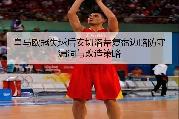 皇马欧冠失球后安切洛蒂复盘边路防守漏洞与改造策略