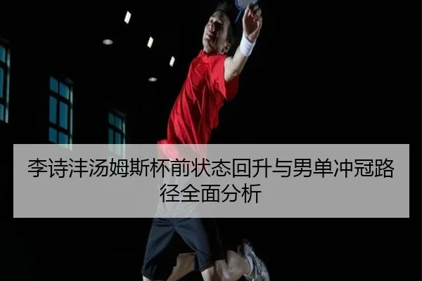 李诗沣汤姆斯杯前状态回升与男单冲冠路径全面分析